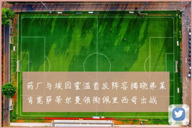 药厂与埃因霍温首发阵容揭晓弗莱肯宽萨蒂尔曼领衔佩里西奇出战