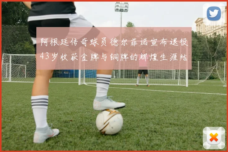 阿根廷传奇球员德尔菲诺宣布退役43岁收获金牌与铜牌的辉煌生涯结束