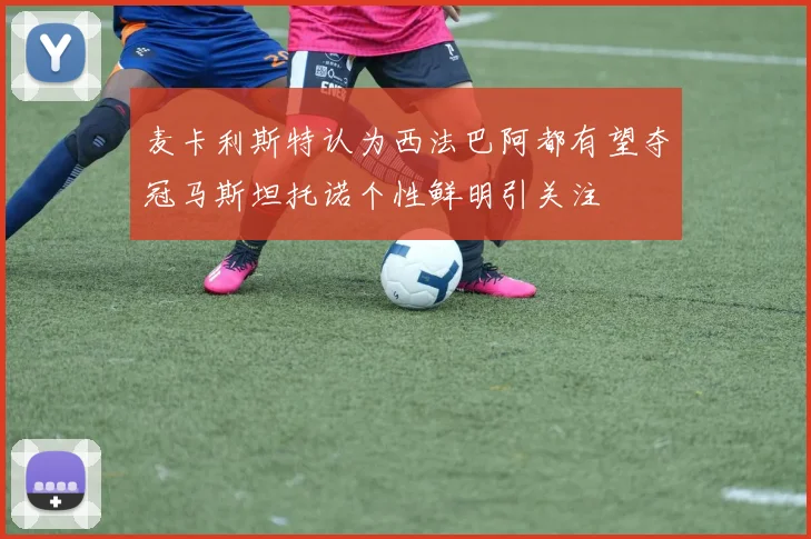 麦卡利斯特认为西法巴阿都有望夺冠马斯坦托诺个性鲜明引关注