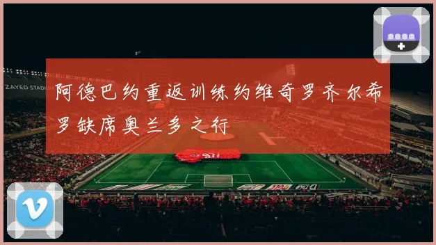 阿德巴约重返训练约维奇罗齐尔希罗缺席奥兰多之行
