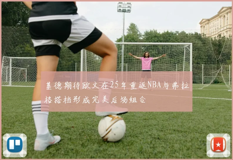 基德期待欧文在25年重返NBA与弗拉格搭档形成完美后场组合