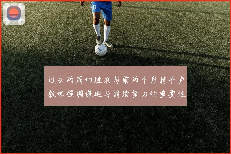 过去两周的胜利与前两个月持平卢教练强调谦逊与持续努力的重要性