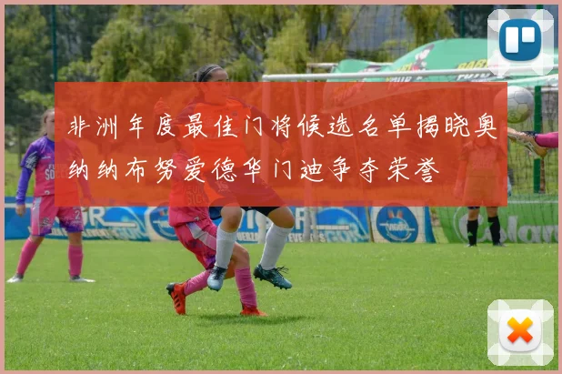 非洲年度最佳门将候选名单揭晓奥纳纳布努爱德华门迪争夺荣誉