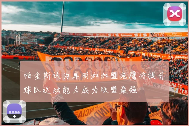 帕金斯认为库明加加盟老鹰将提升球队运动能力成为联盟最强